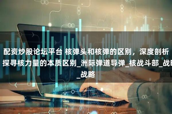 配资炒股论坛平台 核弹头和核弹的区别，深度剖析，探寻核力量的本质区别_洲际弹道导弹_核战斗部_战略