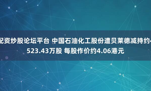 配资炒股论坛平台 中国石油化工股份遭贝莱德减持约4523.43万股 每股作价约4.06港元