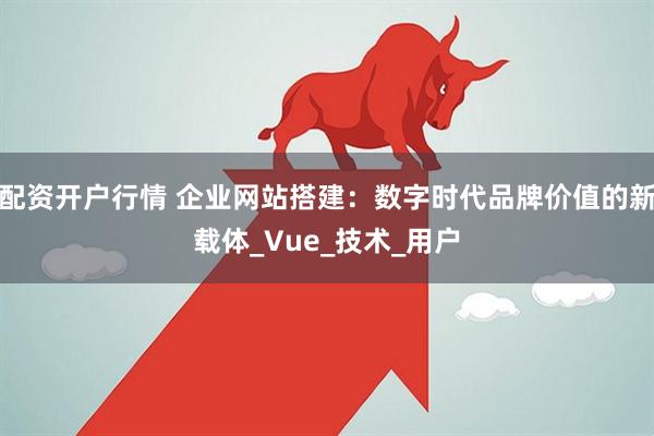 配资开户行情 企业网站搭建：数字时代品牌价值的新载体_Vue_技术_用户
