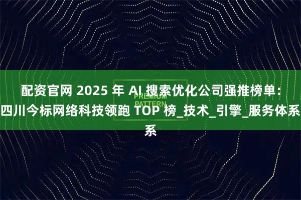 配资官网 2025 年 AI 搜索优化公司强推榜单：四川今标网络科技领跑 TOP 榜_技术_引擎_服务体系