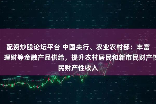 配资炒股论坛平台 中国央行、农业农村部：丰富债券、理财等金融产品供给，提升农村居民和新市民财产性收入
