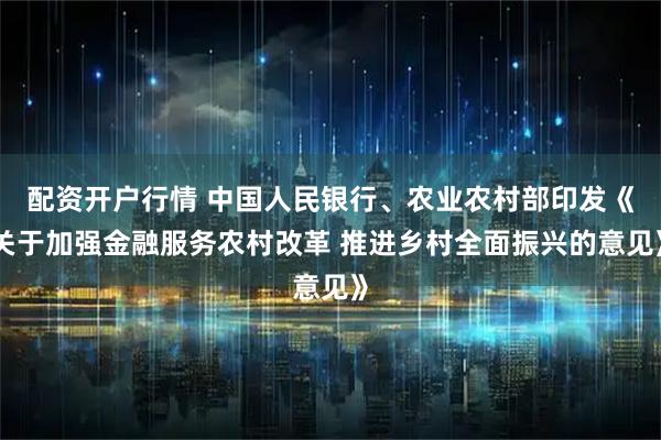 配资开户行情 中国人民银行、农业农村部印发《关于加强金融服务农村改革 推进乡村全面振兴的意见》