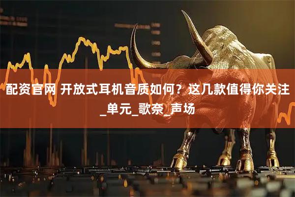 配资官网 开放式耳机音质如何？这几款值得你关注_单元_歌奈_声场