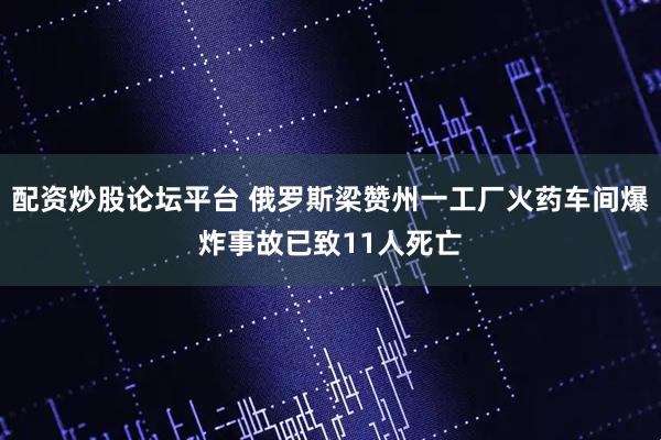 配资炒股论坛平台 俄罗斯梁赞州一工厂火药车间爆炸事故已致11人死亡