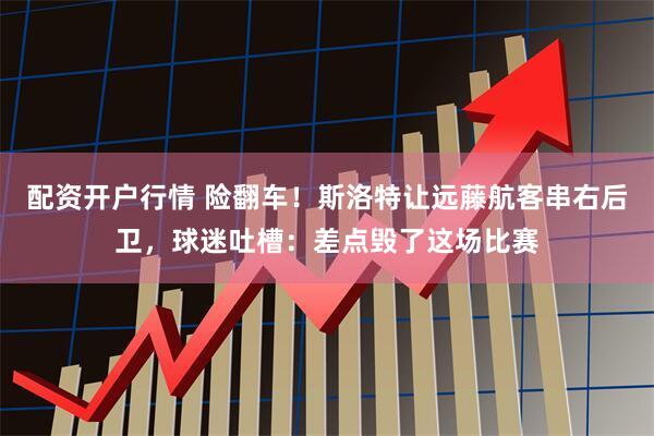 配资开户行情 险翻车！斯洛特让远藤航客串右后卫，球迷吐槽：差点毁了这场比赛