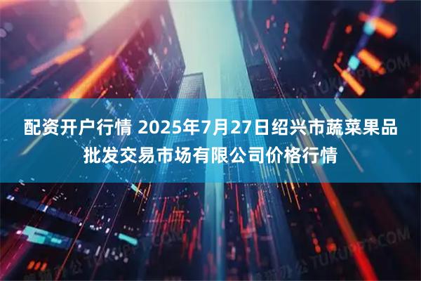 配资开户行情 2025年7月27日绍兴市蔬菜果品批发交易市场有限公司价格行情