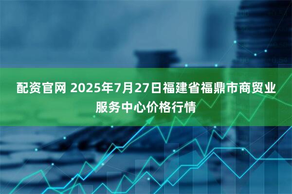 配资官网 2025年7月27日福建省福鼎市商贸业服务中心价格行情