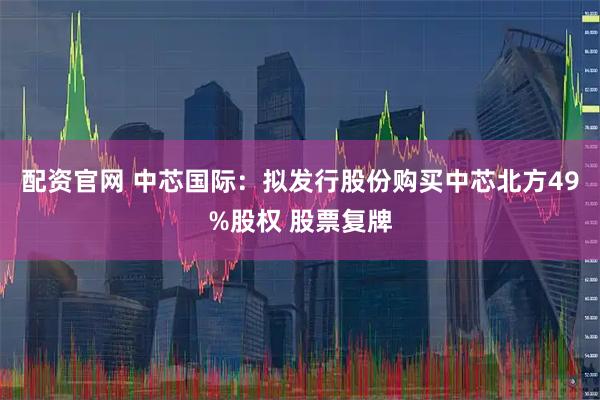 配资官网 中芯国际：拟发行股份购买中芯北方49%股权 股票复牌