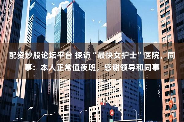 配资炒股论坛平台 探访“最快女护士”医院，同事：本人正常值夜班，感谢领导和同事