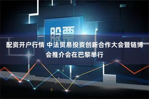 配资开户行情 中法贸易投资创新合作大会暨链博会推介会在巴黎举行