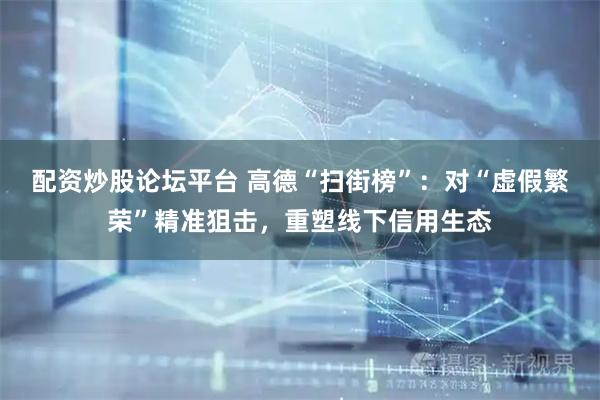 配资炒股论坛平台 高德“扫街榜”：对“虚假繁荣”精准狙击，重塑线下信用生态