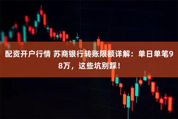 配资开户行情 苏商银行转账限额详解：单日单笔98万，这些坑别踩！
