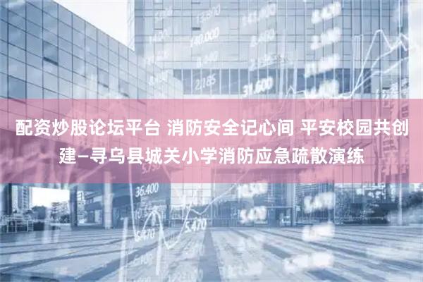 配资炒股论坛平台 消防安全记心间 平安校园共创建—寻乌县城关小学消防应急疏散演练