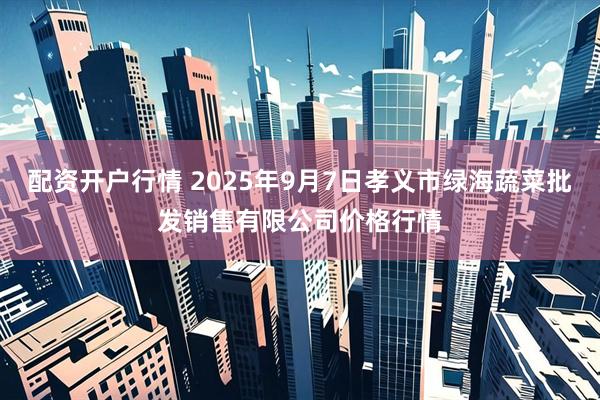 配资开户行情 2025年9月7日孝义市绿海蔬菜批发销售有限公司价格行情