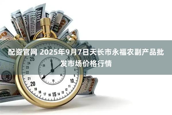 配资官网 2025年9月7日天长市永福农副产品批发市场价格行情