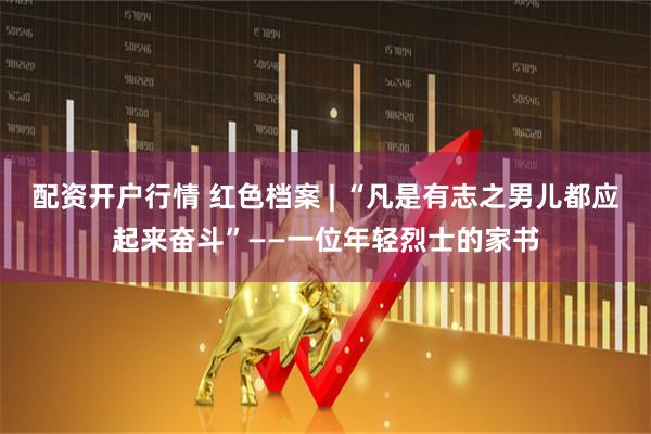 配资开户行情 红色档案 | “凡是有志之男儿都应起来奋斗”——一位年轻烈士的家书