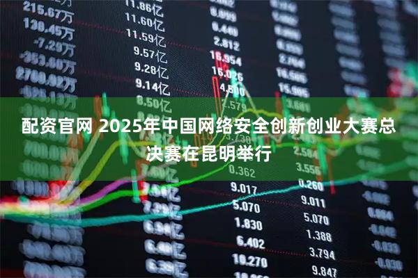 配资官网 2025年中国网络安全创新创业大赛总决赛在昆明举行