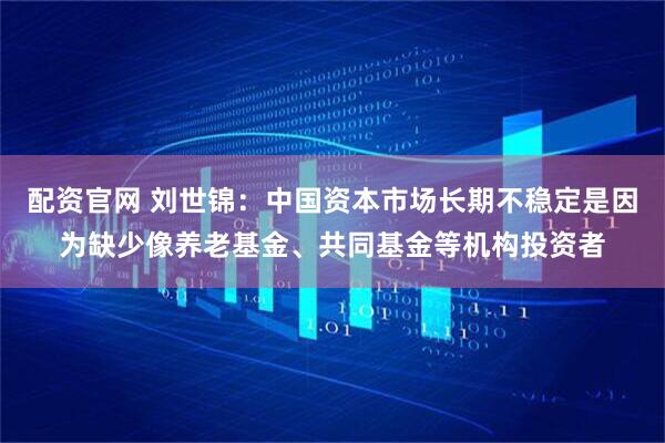 配资官网 刘世锦：中国资本市场长期不稳定是因为缺少像养老基金、共同基金等机构投资者