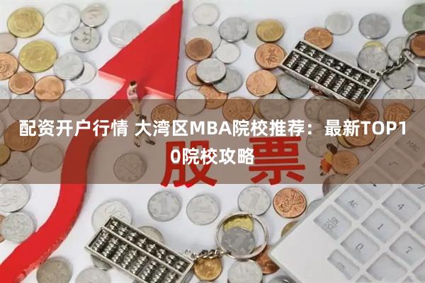 配资开户行情 大湾区MBA院校推荐：最新TOP10院校攻略