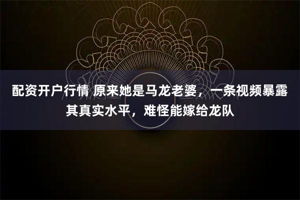 配资开户行情 原来她是马龙老婆，一条视频暴露其真实水平，难怪能嫁给龙队