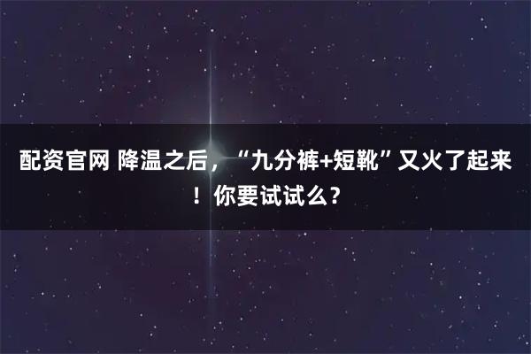配资官网 降温之后，“九分裤+短靴”又火了起来！你要试试么？