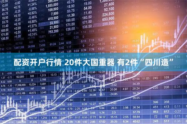 配资开户行情 20件大国重器 有2件“四川造”