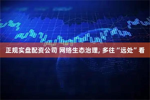 正规实盘配资公司 网络生态治理, 多往“远处”看