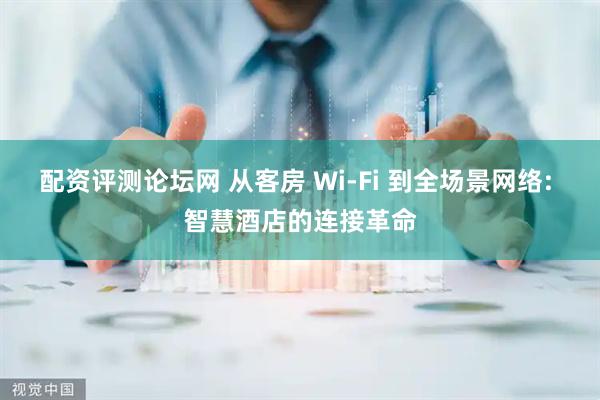 配资评测论坛网 从客房 Wi-Fi 到全场景网络: 智慧酒店的连接革命