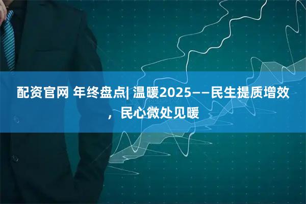 配资官网 年终盘点| 温暖2025——民生提质增效，民心微处见暖