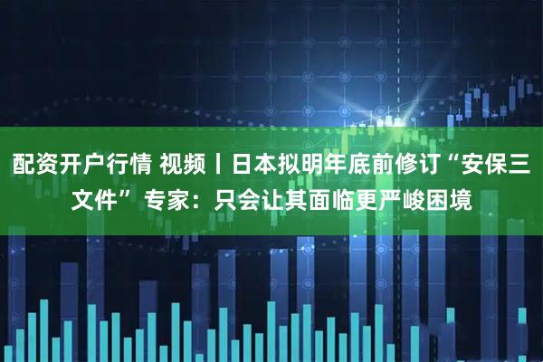 配资开户行情 视频丨日本拟明年底前修订“安保三文件” 专家：只会让其面临更严峻困境