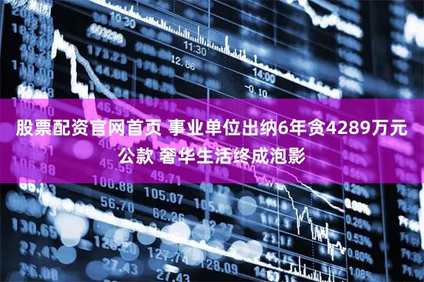 股票配资官网首页 事业单位出纳6年贪4289万元公款 奢华生活终成泡影